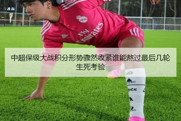 中超保级大战积分形势骤然收紧谁能熬过最后几轮生死考验